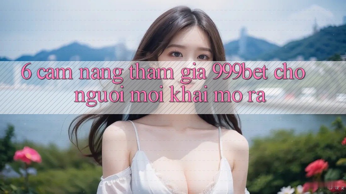 6. Cẩm nang Tham Gia 999bet Cho Người Mới Khai mở ra