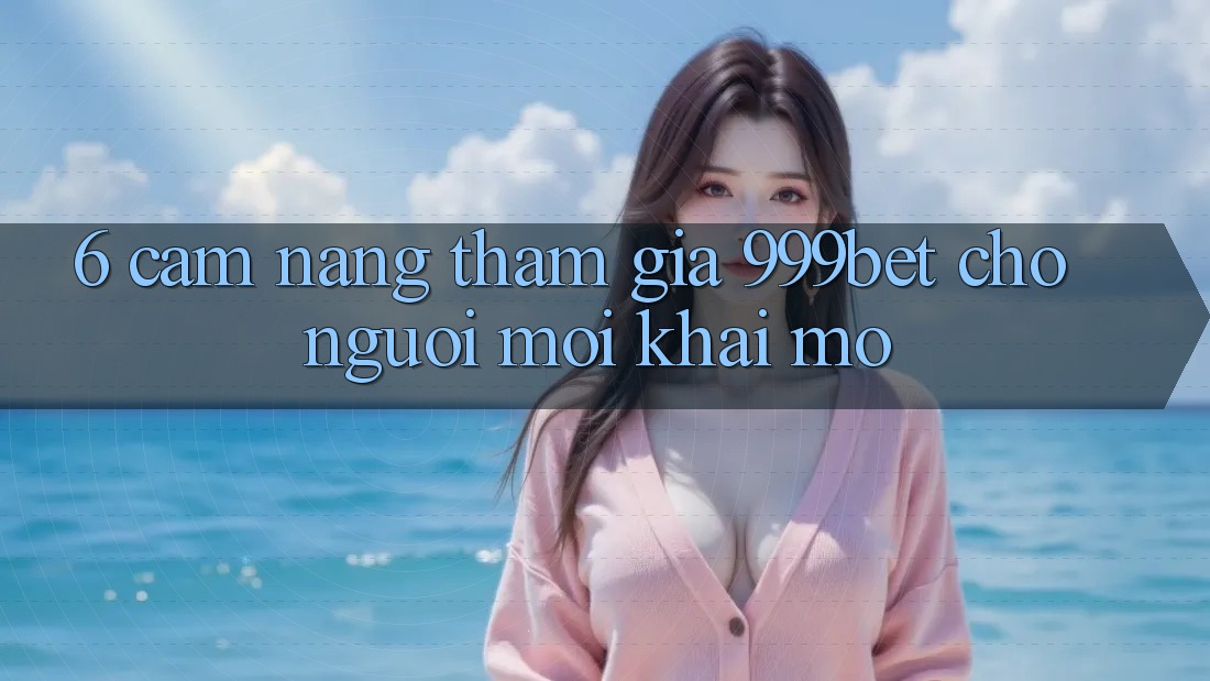 6. Cẩm nang Tham Gia 999bet Cho Người Mới Khai mở