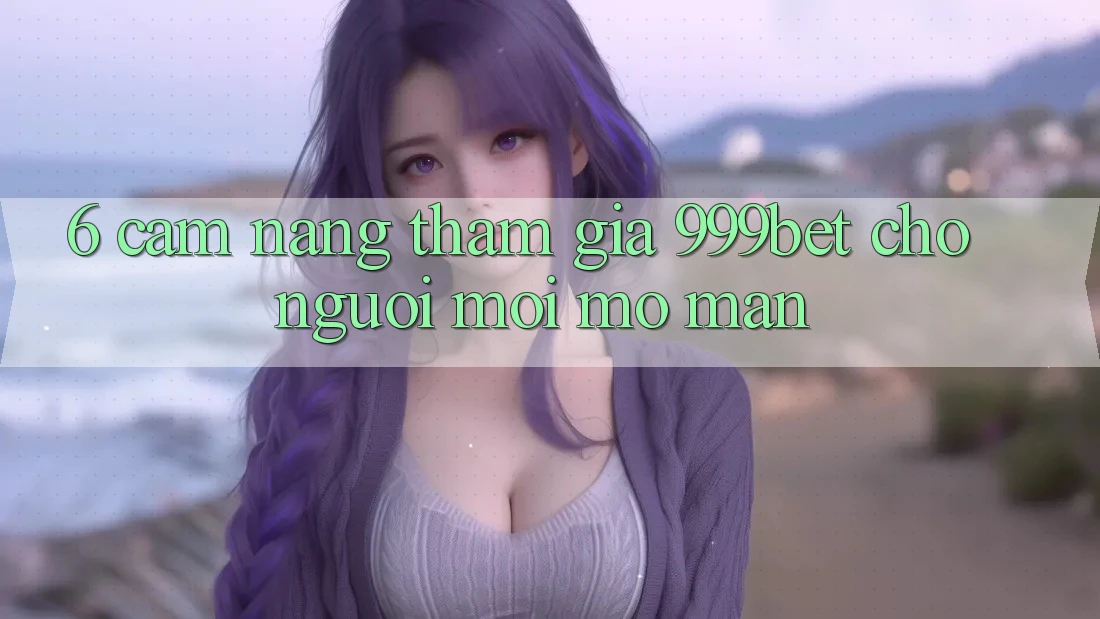 6. Cẩm nang Tham Gia 999bet Cho Người Mới Mở màn