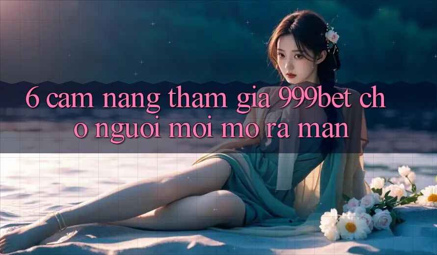 6. Cẩm nang Tham Gia 999bet Cho Người Mới Mở ra màn