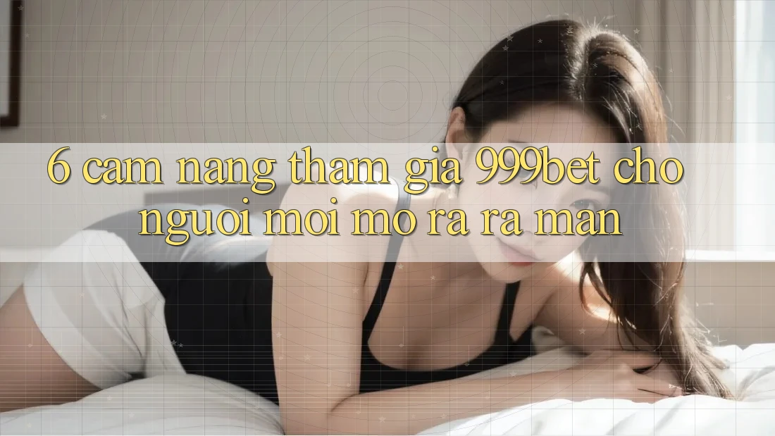 6. Cẩm nang Tham Gia 999bet Cho Người Mới Mở ra ra màn