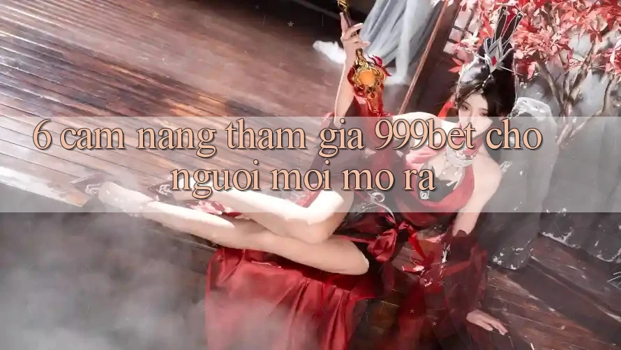 6. Cẩm nang Tham Gia 999bet Cho Người Mới Mở ra