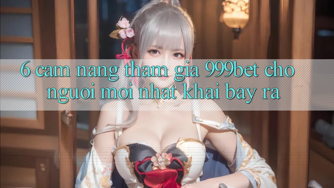 6. Cẩm nang Tham Gia 999bet Cho Người Mới nhất Khai bày ra