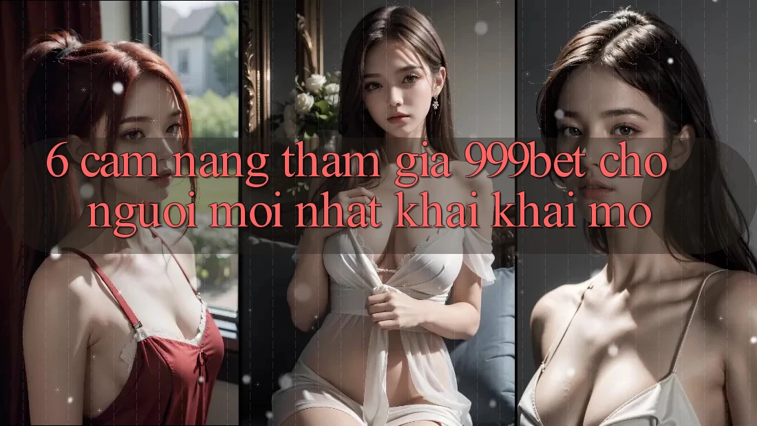 6. Cẩm nang Tham Gia 999bet Cho Người Mới nhất Khai khai mở
