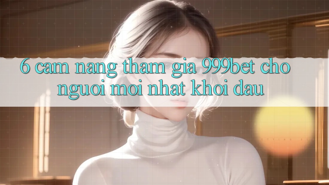 6. Cẩm nang Tham Gia 999bet Cho Người Mới nhất Khởi đầu
