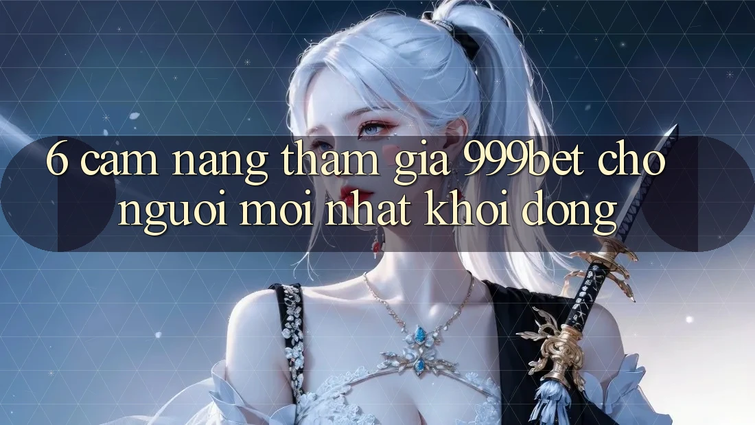 6. Cẩm nang Tham Gia 999bet Cho Người Mới nhất Khởi động