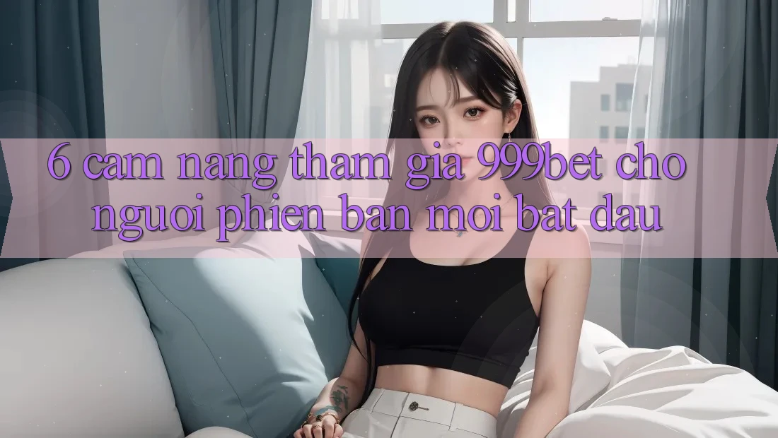 6. Cẩm nang Tham Gia 999bet Cho Người Phiên bản mới Bắt Đầu