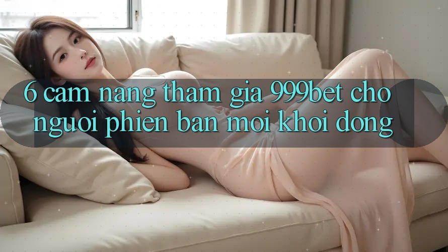 6. Cẩm nang Tham Gia 999bet Cho Người Phiên bản mới Khởi động 6. Cẩm nang Tham Gia 999bet Cho Người Phiên bản mới Khởi động