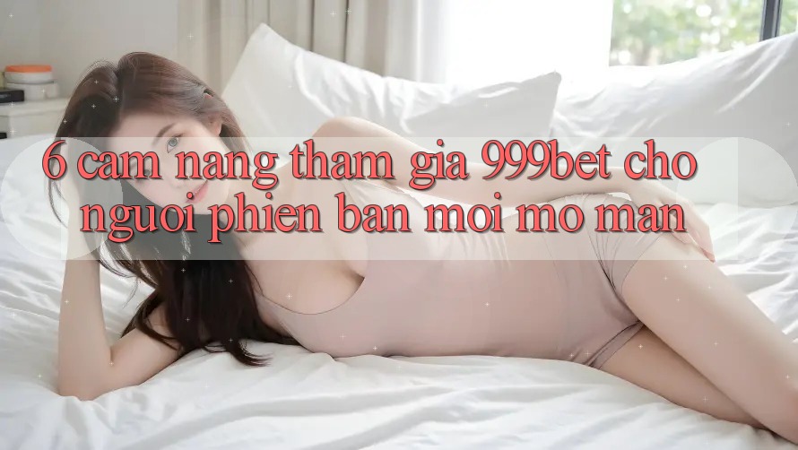 6. Cẩm nang Tham Gia 999bet Cho Người Phiên bản mới Mở màn 6. Cẩm nang Tham Gia 999bet Cho Người Phiên bản mới Mở màn