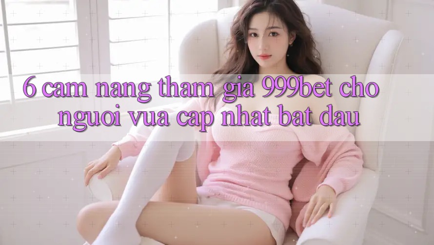 6. Cẩm nang Tham Gia 999bet Cho Người Vừa cập nhật Bắt đầu