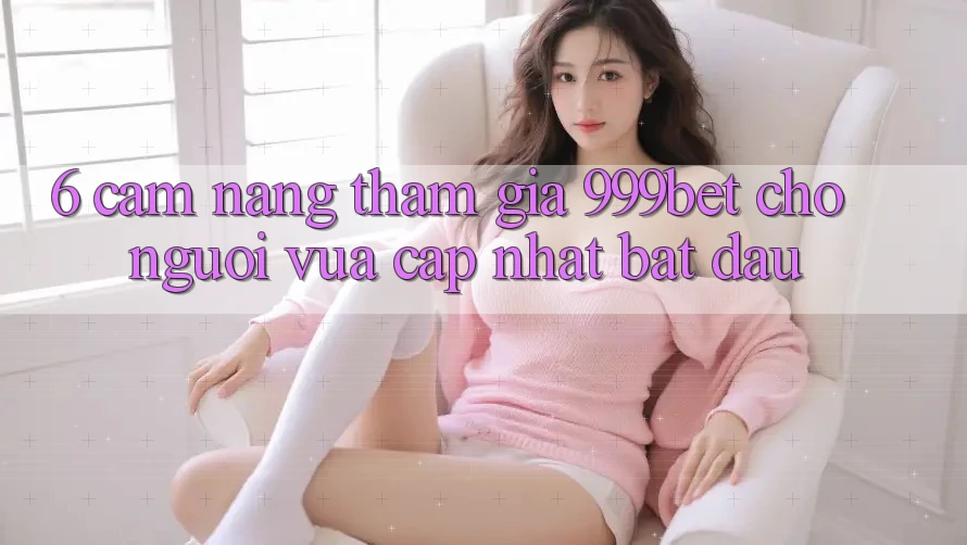6. Cẩm nang Tham Gia 999bet Cho Người Vừa cập nhật Bắt Đầu