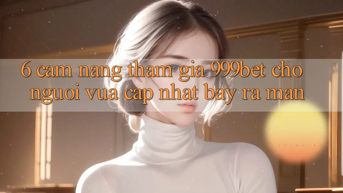 6. Cẩm nang Tham Gia 999bet Cho Người Vừa cập nhật Bày ra màn 6. Cẩm nang Tham Gia 999bet Cho Người Vừa cập nhật Bày ra màn