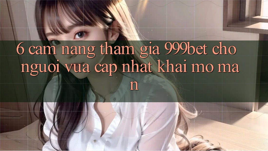 6. Cẩm nang Tham Gia 999bet Cho Người Vừa cập nhật Khai mở màn
