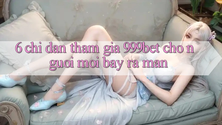 6. Chỉ dẫn Tham Gia 999bet Cho Người Mới Bày ra màn