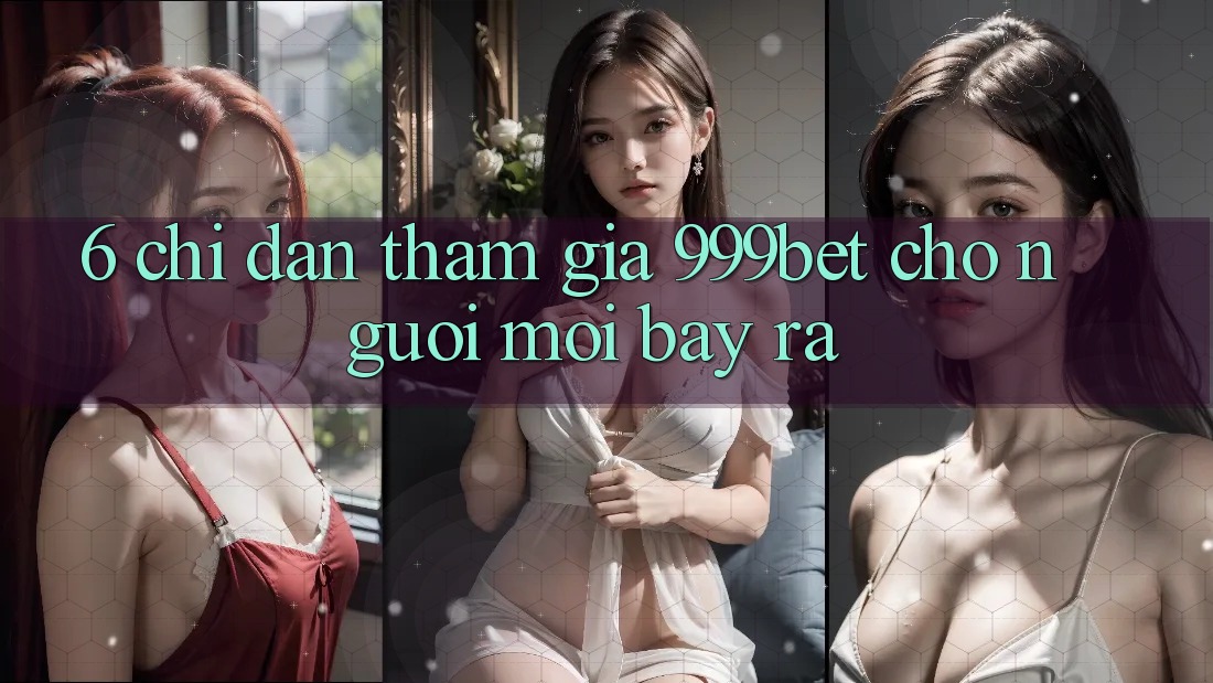 6. Chỉ dẫn Tham Gia 999bet Cho Người Mới Bày ra