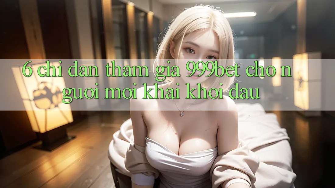 6. Chỉ dẫn Tham Gia 999bet Cho Người Mới Khai khởi đầu