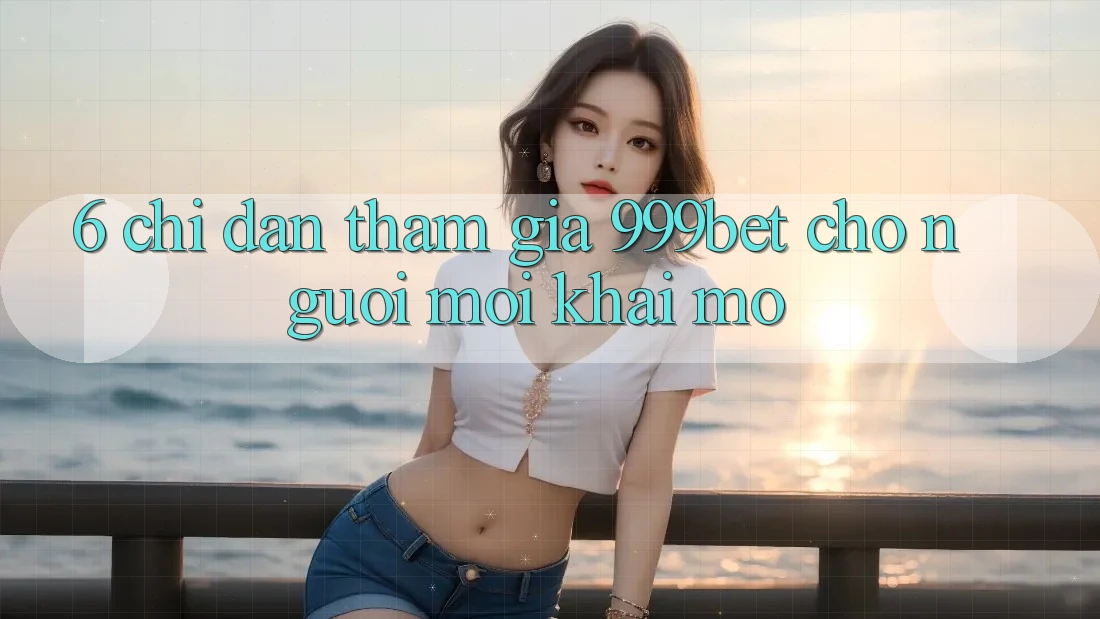 6. Chỉ dẫn Tham Gia 999bet Cho Người Mới Khai mở