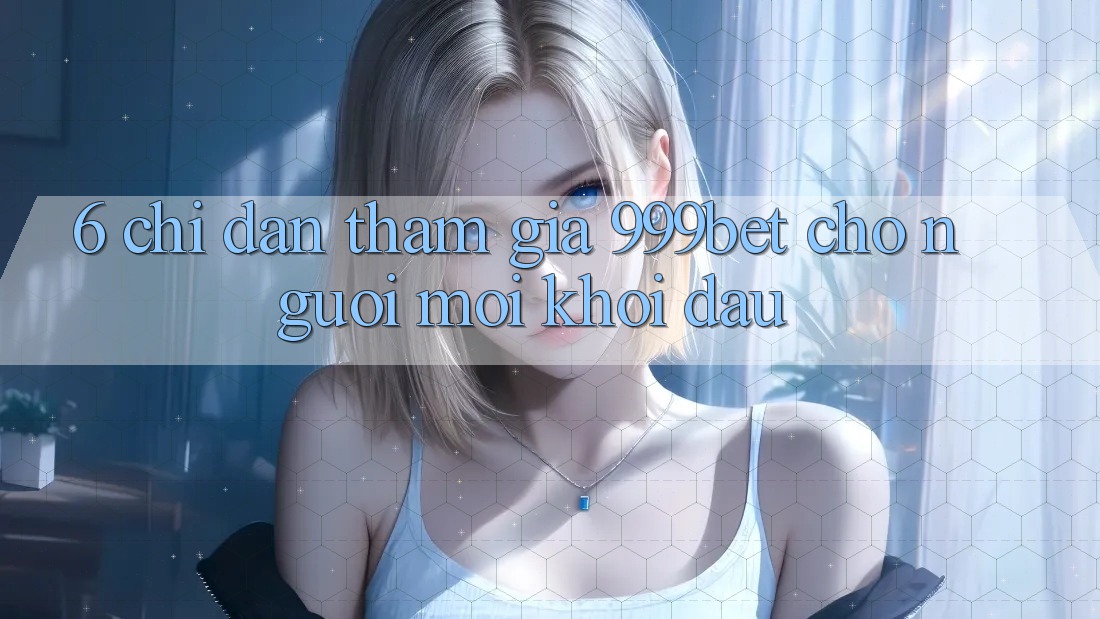 6. Chỉ dẫn Tham Gia 999bet Cho Người Mới Khởi đầu