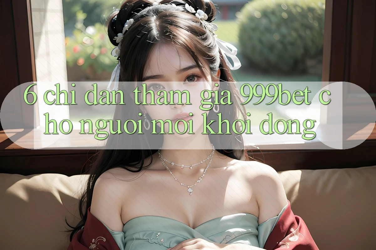 6. Chỉ dẫn Tham Gia 999bet Cho Người Mới Khởi động