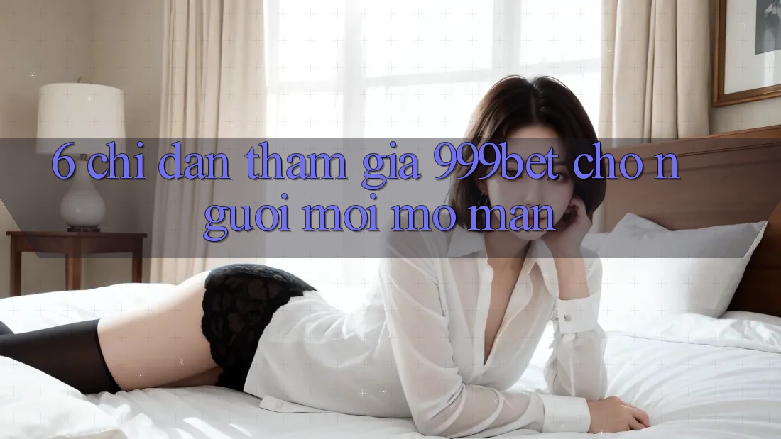6. Chỉ dẫn Tham Gia 999bet Cho Người Mới Mở màn