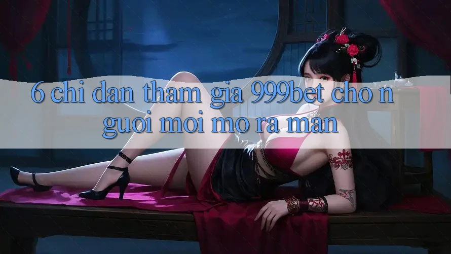 6. Chỉ dẫn Tham Gia 999bet Cho Người Mới Mở ra màn