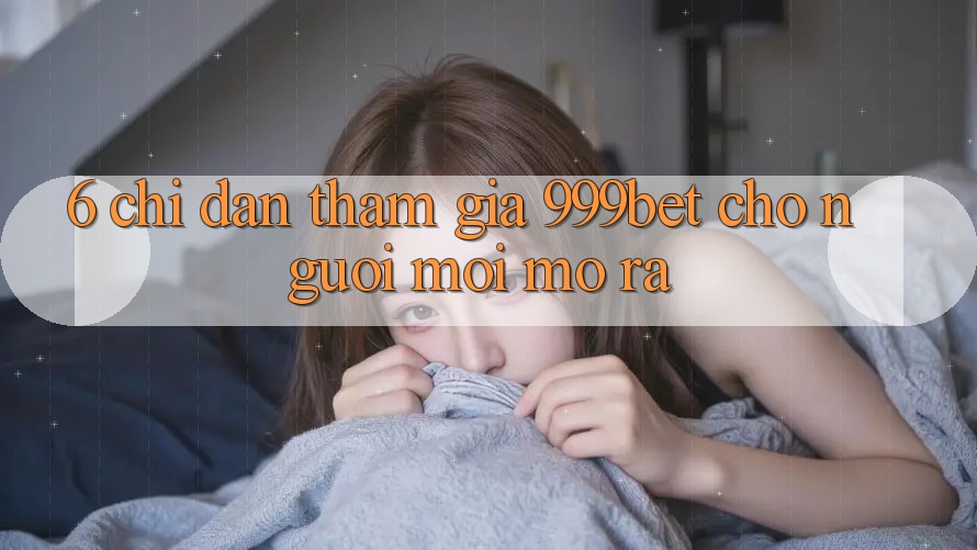 6. Chỉ dẫn Tham Gia 999bet Cho Người Mới Mở ra