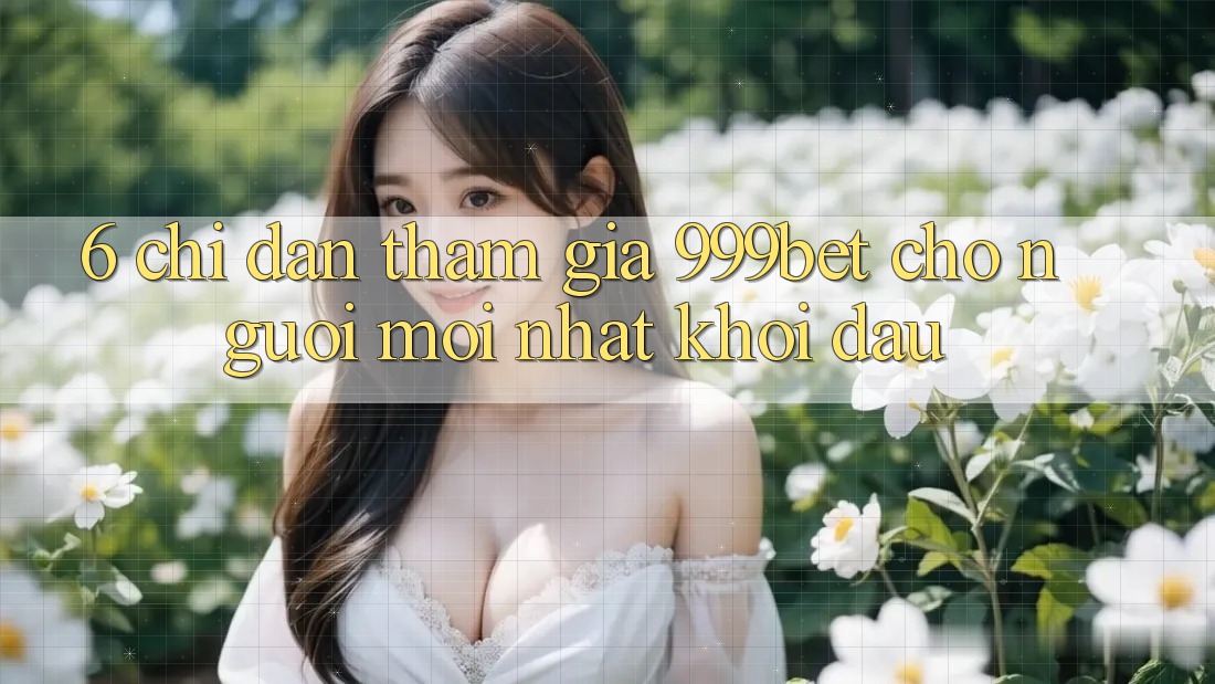 6. Chỉ dẫn Tham Gia 999bet Cho Người Mới nhất Khởi đầu