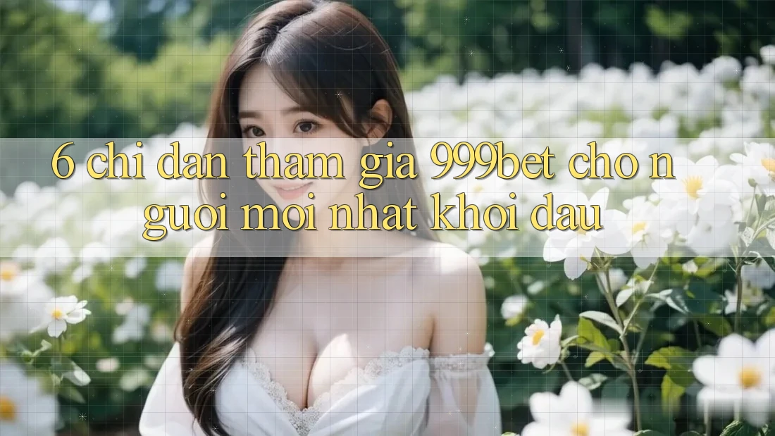 6. Chỉ dẫn Tham Gia 999bet Cho Người Mới nhất Khởi đầu