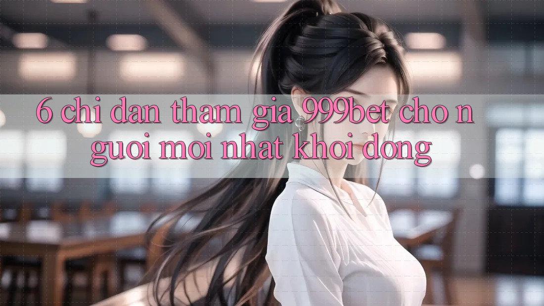 6. Chỉ dẫn Tham Gia 999bet Cho Người Mới nhất Khởi động