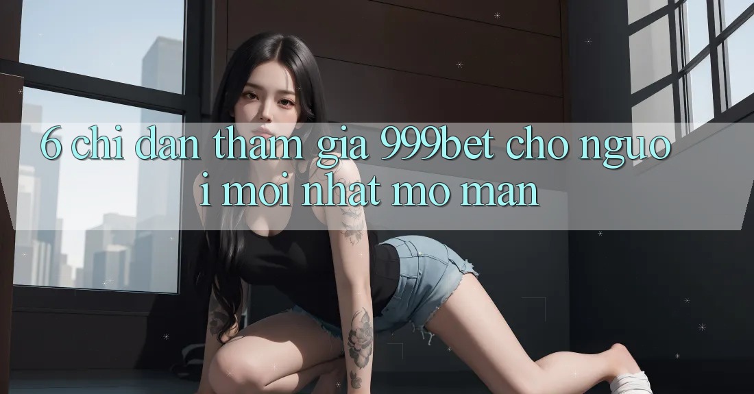 6. Chỉ dẫn Tham Gia 999bet Cho Người Mới nhất Mở màn 6. Chỉ dẫn Tham Gia 999bet Cho Người Mới nhất Mở màn