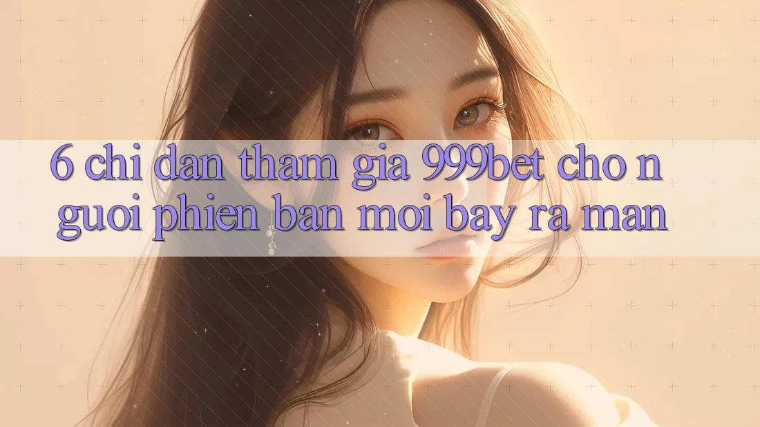 6. Chỉ dẫn Tham Gia 999bet Cho Người Phiên bản mới Bày ra màn
