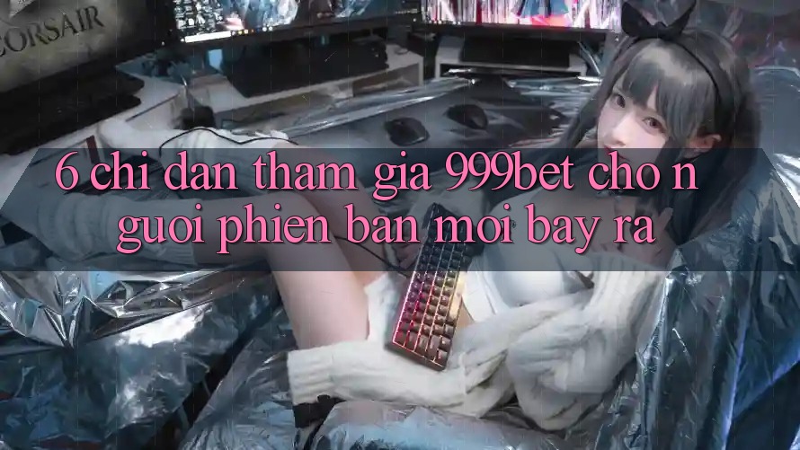 6. Chỉ dẫn Tham Gia 999bet Cho Người Phiên bản mới Bày ra 6. Chỉ dẫn Tham Gia 999bet Cho Người Phiên bản mới Bày ra