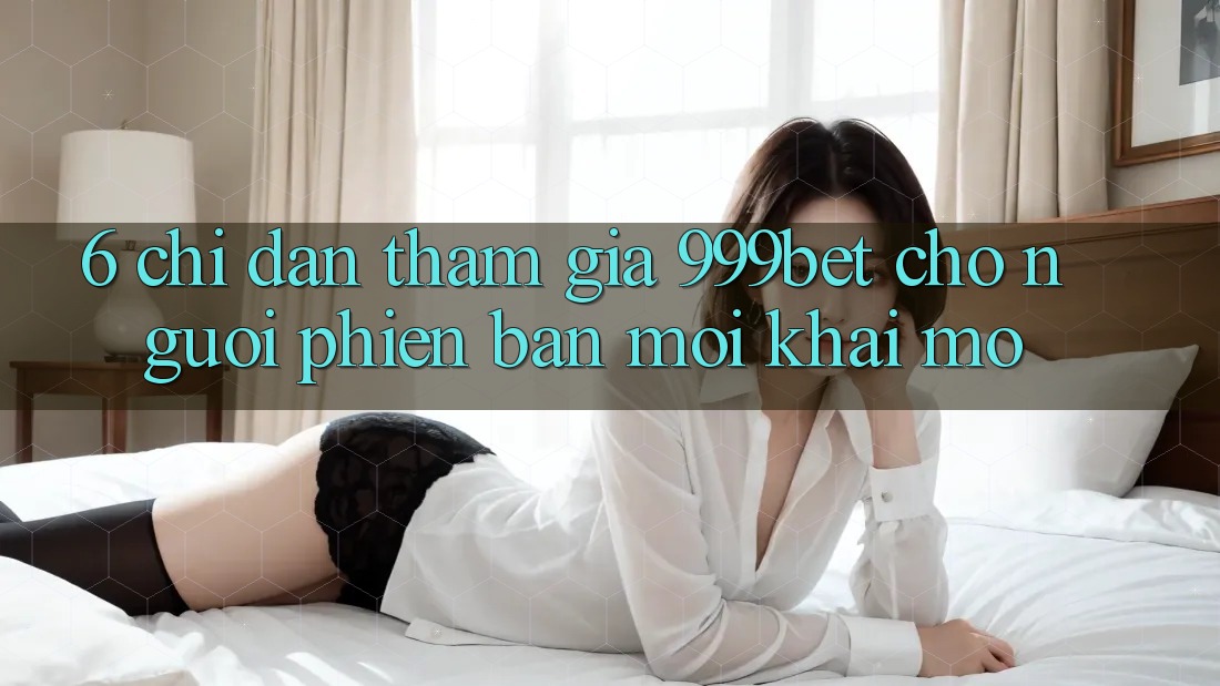 6. Chỉ dẫn Tham Gia 999bet Cho Người Phiên bản mới Khai mở 6. Chỉ dẫn Tham Gia 999bet Cho Người Phiên bản mới Khai mở