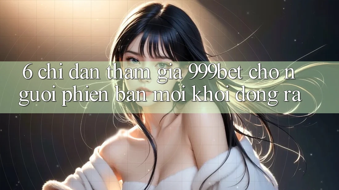 6. Chỉ dẫn Tham Gia 999bet Cho Người Phiên bản mới Khởi động ra 6. Chỉ dẫn Tham Gia 999bet Cho Người Phiên bản mới Khởi động ra