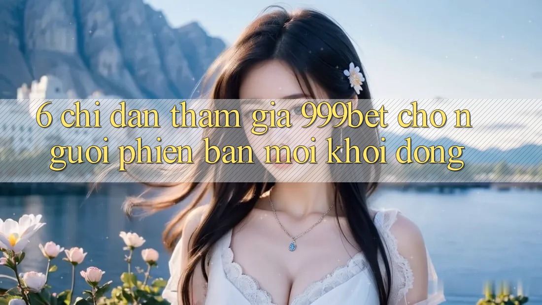 6. Chỉ dẫn Tham Gia 999bet Cho Người Phiên bản mới Khởi động 6. Chỉ dẫn Tham Gia 999bet Cho Người Phiên bản mới Khởi động