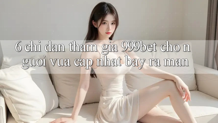 6. Chỉ dẫn Tham Gia 999bet Cho Người Vừa cập nhật Bày ra màn