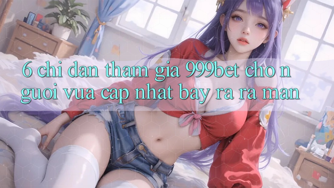 6. Chỉ dẫn Tham Gia 999bet Cho Người Vừa cập nhật Bày ra ra màn