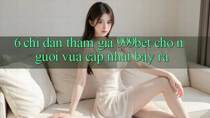 6. Chỉ dẫn Tham Gia 999bet Cho Người Vừa cập nhật Bày ra 6. Chỉ dẫn Tham Gia 999bet Cho Người Vừa cập nhật Bày ra