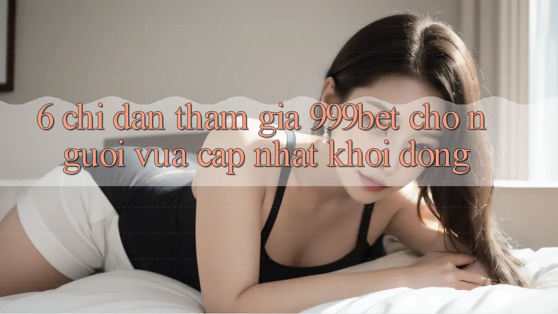 6. Chỉ dẫn Tham Gia 999bet Cho Người Vừa cập nhật Khởi động