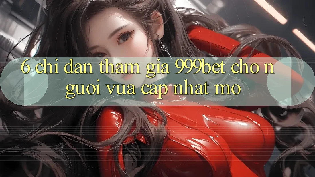 6. Chỉ dẫn Tham Gia 999bet Cho Người Vừa cập nhật Mở