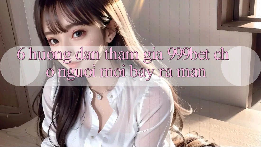 6. Hướng Dẫn Tham Gia 999bet Cho Người Mới Bày ra màn 6. Hướng Dẫn Tham Gia 999bet Cho Người Mới Bày ra màn