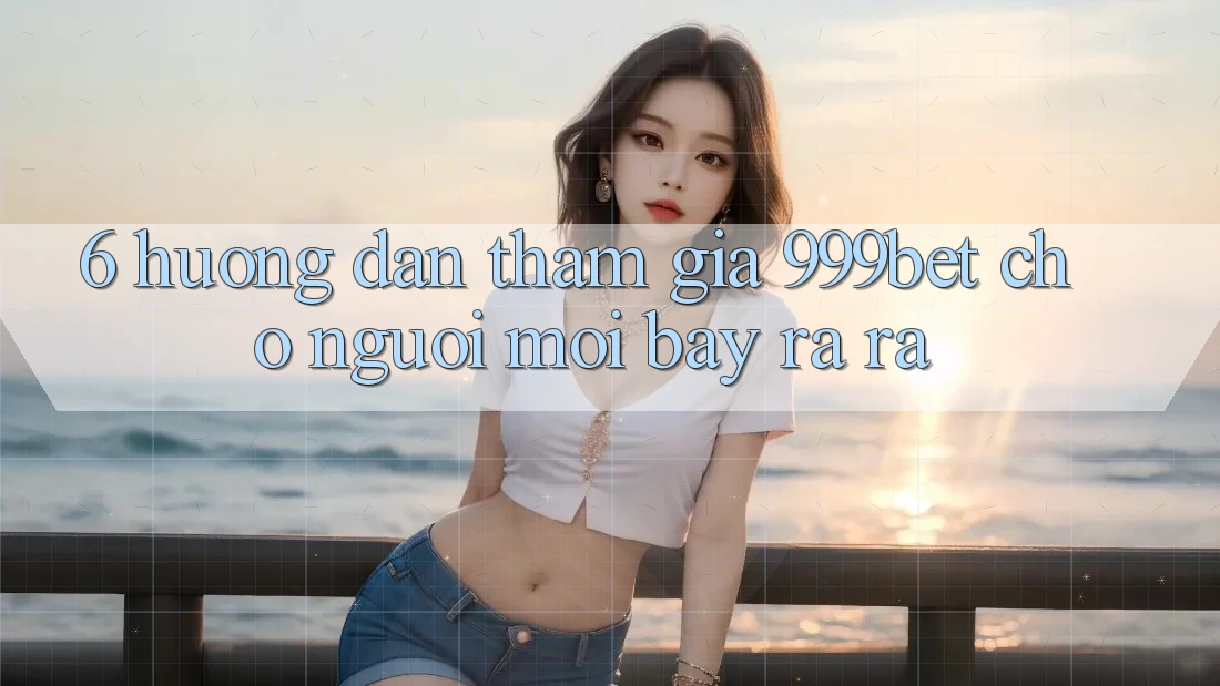 6. Hướng Dẫn Tham Gia 999bet Cho Người Mới Bày ra ra