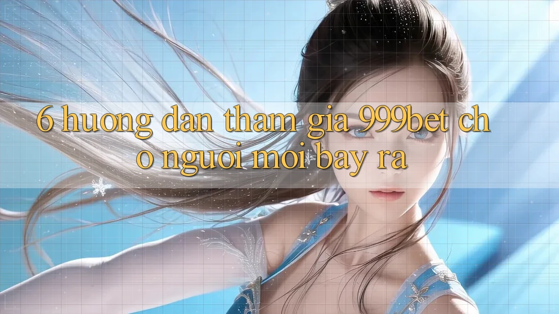 6. Hướng Dẫn Tham Gia 999bet Cho Người Mới Bày ra
