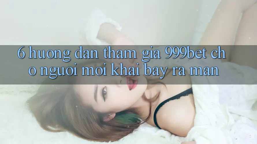 6. Hướng Dẫn Tham Gia 999bet Cho Người Mới Khai bày ra màn 6. Hướng Dẫn Tham Gia 999bet Cho Người Mới Khai bày ra màn