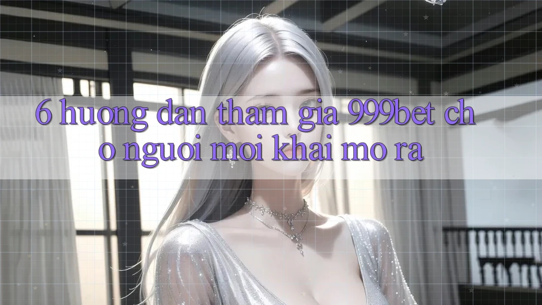 6. Hướng Dẫn Tham Gia 999bet Cho Người Mới Khai mở ra