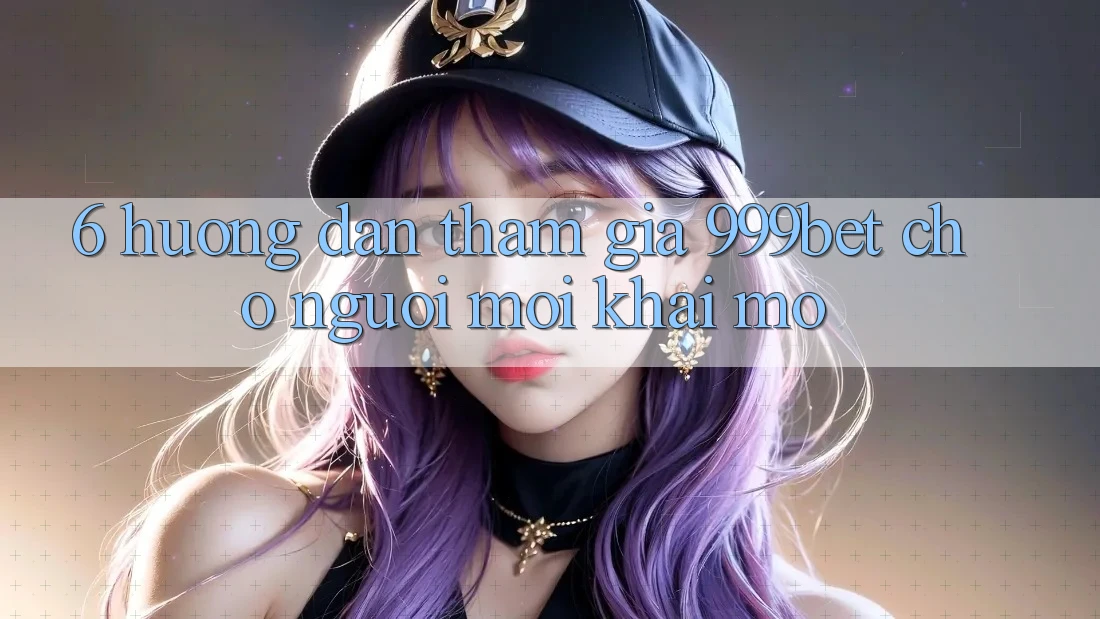 6. Hướng Dẫn Tham Gia 999bet Cho Người Mới Khai mở