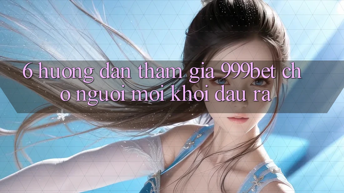 6. Hướng dẫn Tham Gia 999bet Cho Người Mới Khởi đầu ra