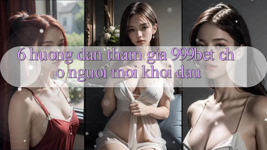 6. Hướng Dẫn Tham Gia 999bet Cho Người Mới Khởi đầu