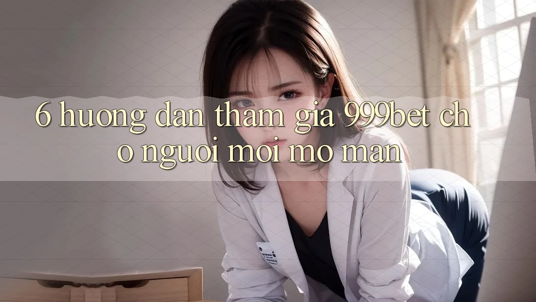 6. Hướng Dẫn Tham Gia 999bet Cho Người Mới Mở màn