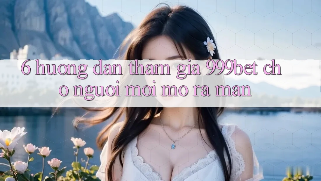 6. Hướng Dẫn Tham Gia 999bet Cho Người Mới Mở ra màn